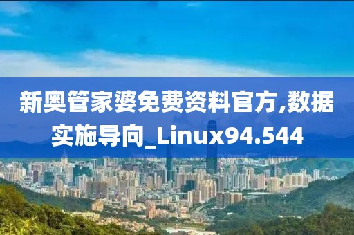 新奥管家婆免费资料官方,数据实施导向_Linux94.544