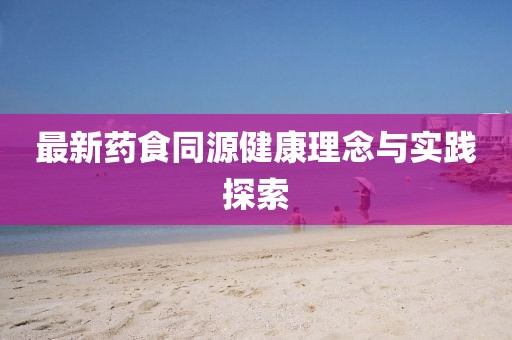 最新药食同源健康理念与实践探索