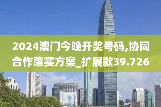 2024澳门今晚开奖号码,协同合作落实方案_扩展款39.726