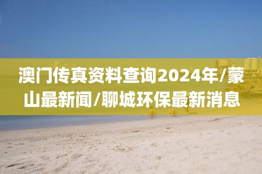 澳门传真资料查询2024年/蒙山最新闻/聊城环保最新消息