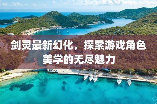 剑灵最新幻化，探索游戏角色美学的无尽魅力