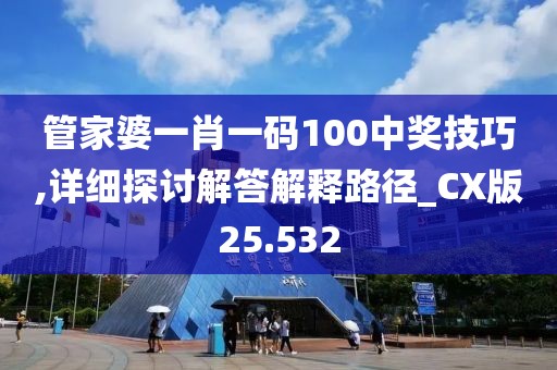 管家婆一肖一码100中奖技巧,详细探讨解答解释路径_CX版25.532