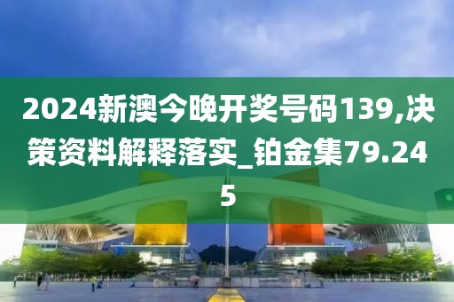 2024新澳今晚开奖号码139,决策资料解释落实_铂金集79.245