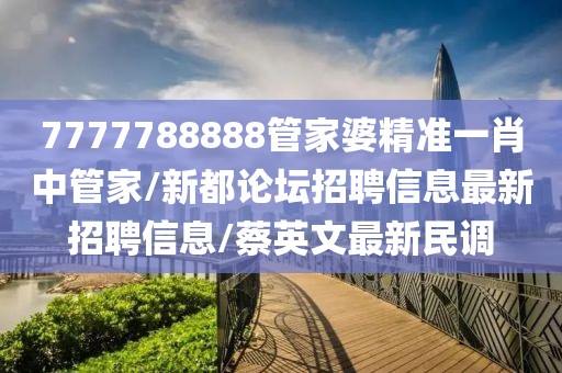 7777788888管家婆精准一肖中管家/新都论坛招聘信息最新招聘信息/蔡英文最新民调