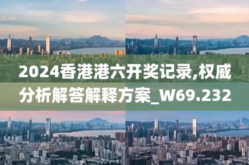 2024香港港六开奖记录,权威分析解答解释方案_W69.232