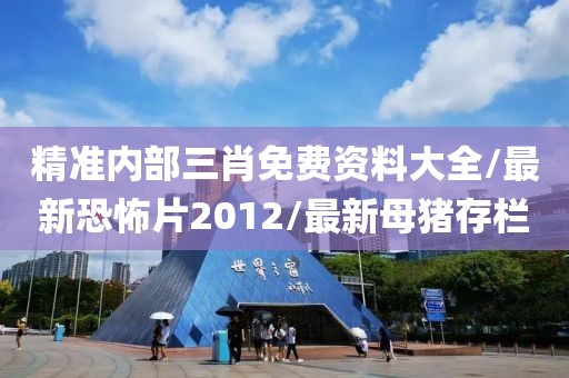 精准内部三肖免费资料大全/最新恐怖片2012/最新母猪存栏