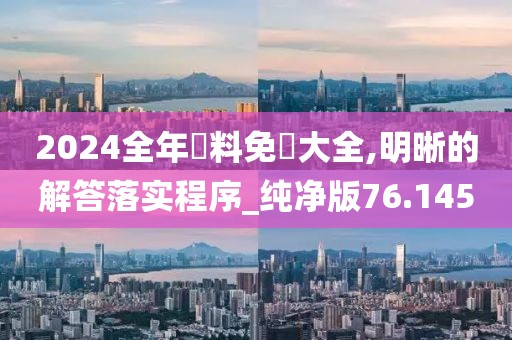 2024全年資料免費大全,明晰的解答落实程序_纯净版76.145