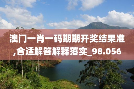 澳门一肖一码期期开奖结果准,合适解答解释落实_98.056