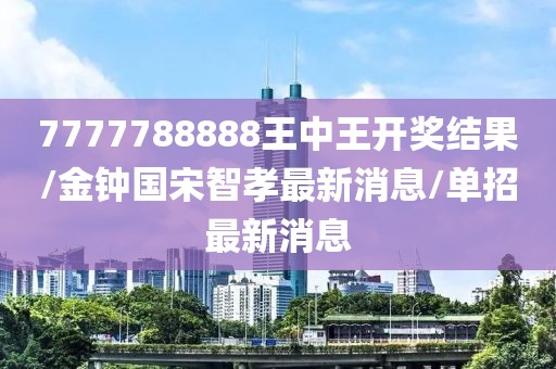 7777788888王中王开奖结果/金钟国宋智孝最新消息/单招最新消息