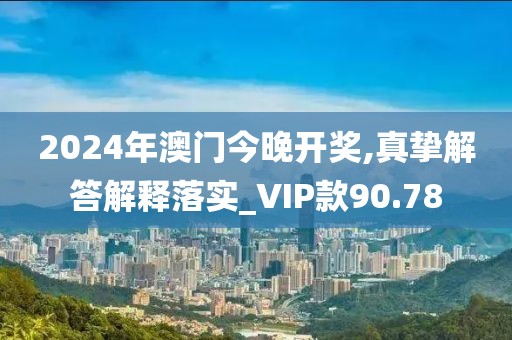 2024年澳门今晚开奖,真挚解答解释落实_VIP款90.78