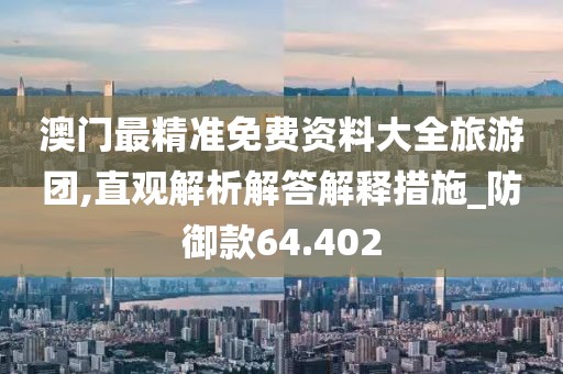 澳门最精准免费资料大全旅游团,直观解析解答解释措施_防御款64.402