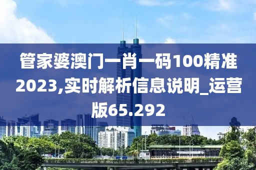 管家婆澳门一肖一码100精准2023,实时解析信息说明_运营版65.292