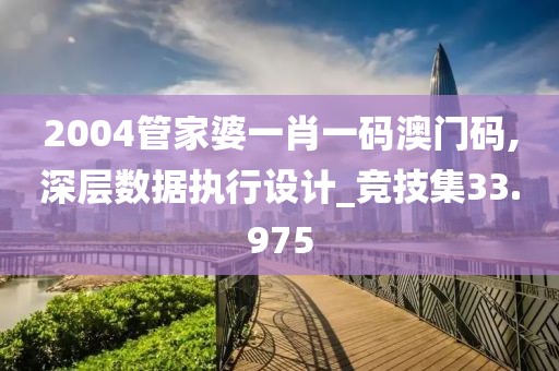 2004管家婆一肖一码澳门码,深层数据执行设计_竞技集33.975